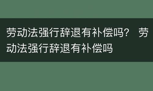 劳动法强行辞退有补偿吗？ 劳动法强行辞退有补偿吗