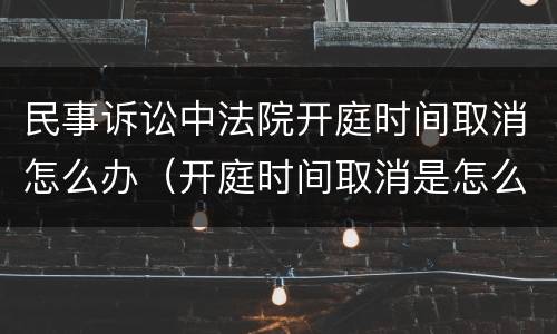 民事诉讼中法院开庭时间取消怎么办（开庭时间取消是怎么回事）