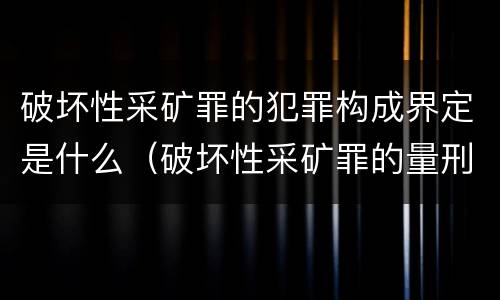破坏性采矿罪的犯罪构成界定是什么（破坏性采矿罪的量刑）
