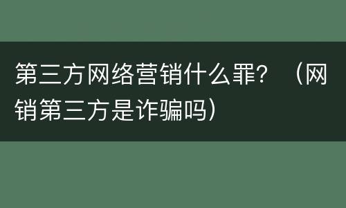 第三方网络营销什么罪？（网销第三方是诈骗吗）