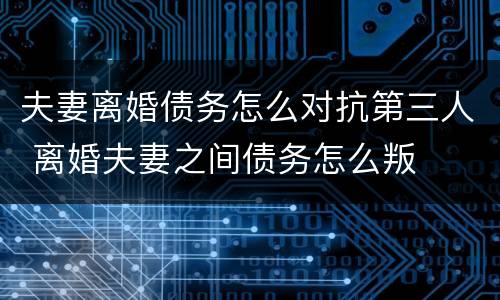 夫妻离婚债务怎么对抗第三人 离婚夫妻之间债务怎么叛
