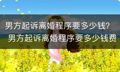 男方起诉离婚程序要多少钱？ 男方起诉离婚程序要多少钱费用