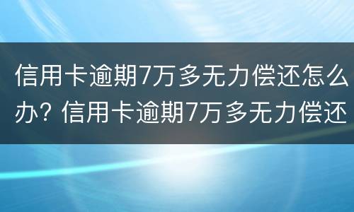 信用卡逾期7万多无力偿还怎么办? 信用卡逾期7万多无力偿还怎么办呢
