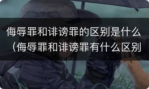 侮辱罪和诽谤罪的区别是什么（侮辱罪和诽谤罪有什么区别）
