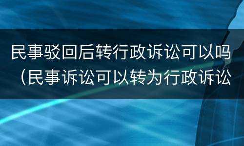民事驳回后转行政诉讼可以吗（民事诉讼可以转为行政诉讼吗）