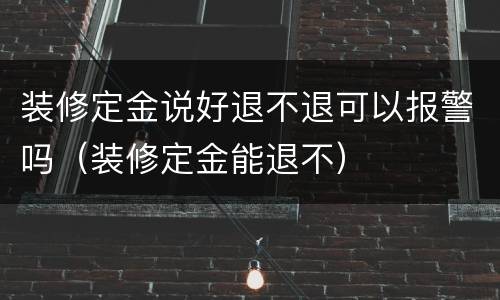 装修定金说好退不退可以报警吗（装修定金能退不）