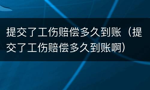提交了工伤赔偿多久到账（提交了工伤赔偿多久到账啊）