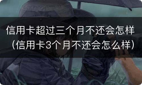 信用卡超过三个月不还会怎样（信用卡3个月不还会怎么样）