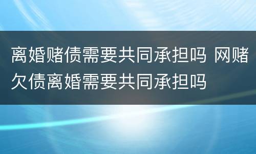 离婚赌债需要共同承担吗 网赌欠债离婚需要共同承担吗