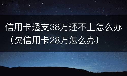 信用卡透支38万还不上怎么办（欠信用卡28万怎么办）