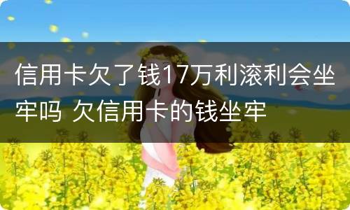 信用卡欠了钱17万利滚利会坐牢吗 欠信用卡的钱坐牢