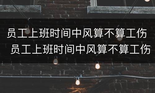 员工上班时间中风算不算工伤 员工上班时间中风算不算工伤保险