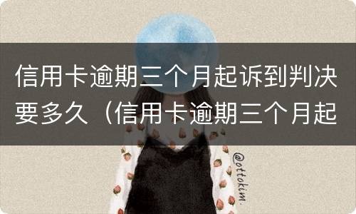 信用卡逾期三个月起诉到判决要多久（信用卡逾期三个月起诉到判决要多久才能执行）