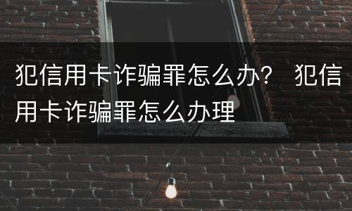 犯信用卡诈骗罪怎么办？ 犯信用卡诈骗罪怎么办理