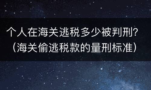 个人在海关逃税多少被判刑？（海关偷逃税款的量刑标准）