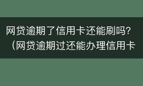 网贷逾期了信用卡还能刷吗？（网贷逾期过还能办理信用卡吗）