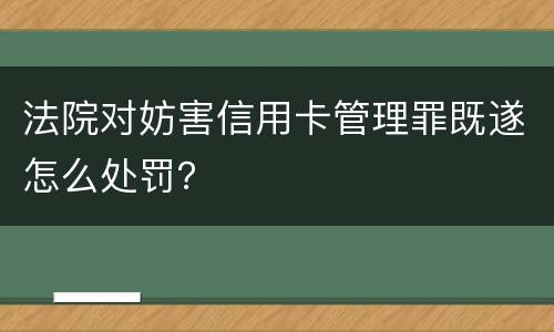 法院对妨害信用卡管理罪既遂怎么处罚？