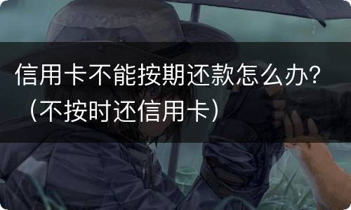 信用卡不能按期还款怎么办？（不按时还信用卡）