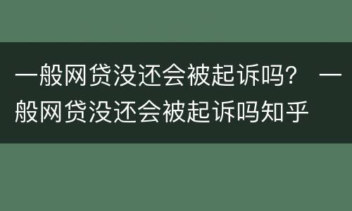 一般网贷没还会被起诉吗？ 一般网贷没还会被起诉吗知乎