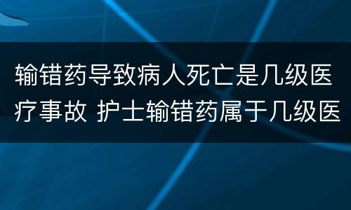 输错药导致病人死亡是几级医疗事故 护士输错药属于几级医疗事故