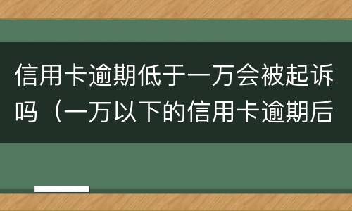 信用卡逾期低于一万会被起诉吗（一万以下的信用卡逾期后果）