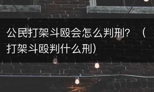 公民打架斗殴会怎么判刑？（打架斗殴判什么刑）
