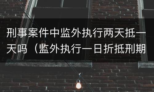 刑事案件中监外执行两天抵一天吗（监外执行一日折抵刑期一日）