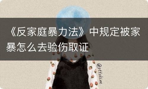 《反家庭暴力法》中规定被家暴怎么去验伤取证