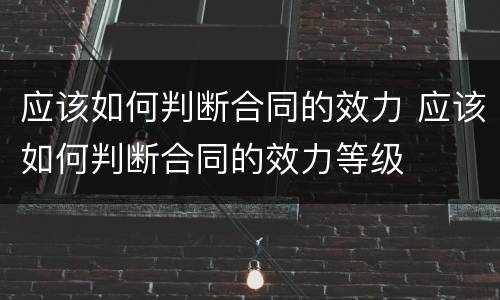 应该如何判断合同的效力 应该如何判断合同的效力等级
