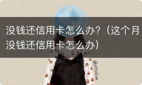 没钱还信用卡怎么办?（这个月没钱还信用卡怎么办）
