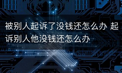 被别人起诉了没钱还怎么办 起诉别人他没钱还怎么办