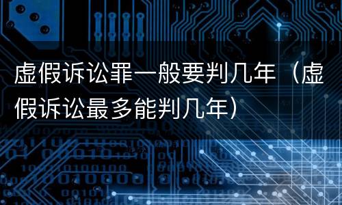 虚假诉讼罪一般要判几年（虚假诉讼最多能判几年）