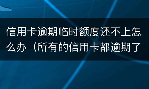 信用卡逾期临时额度还不上怎么办（所有的信用卡都逾期了还不上,怎么办）