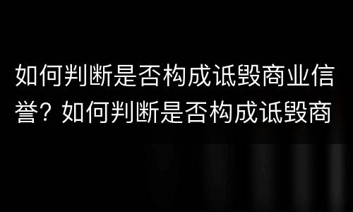 如何判断是否构成诋毁商业信誉? 如何判断是否构成诋毁商业信誉案件