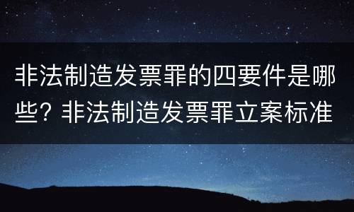非法制造发票罪的四要件是哪些? 非法制造发票罪立案标准