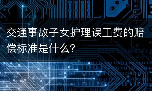 交通事故子女护理误工费的赔偿标准是什么？
