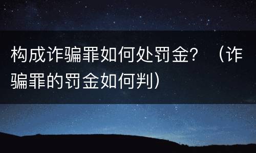 构成诈骗罪如何处罚金？（诈骗罪的罚金如何判）