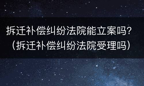拆迁补偿纠纷法院能立案吗？（拆迁补偿纠纷法院受理吗）