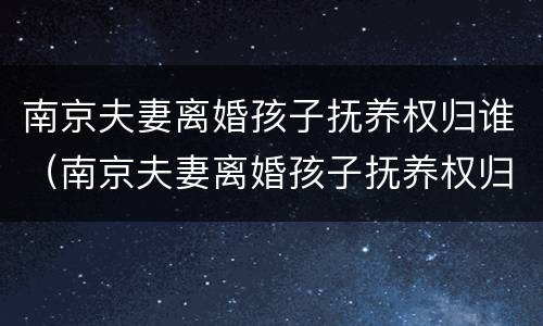 南京夫妻离婚孩子抚养权归谁（南京夫妻离婚孩子抚养权归谁所有）