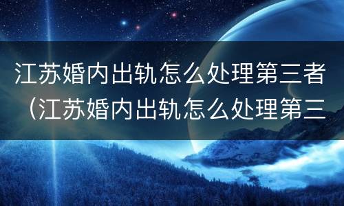江苏婚内出轨怎么处理第三者（江苏婚内出轨怎么处理第三者赔偿）