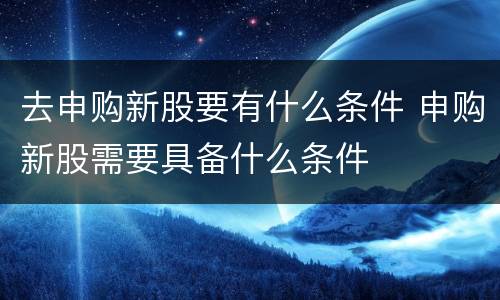 去申购新股要有什么条件 申购新股需要具备什么条件