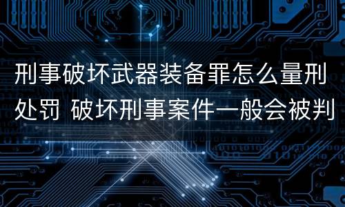 刑事破坏武器装备罪怎么量刑处罚 破坏刑事案件一般会被判几年