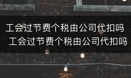 工会过节费个税由公司代扣吗 工会过节费个税由公司代扣吗合法吗