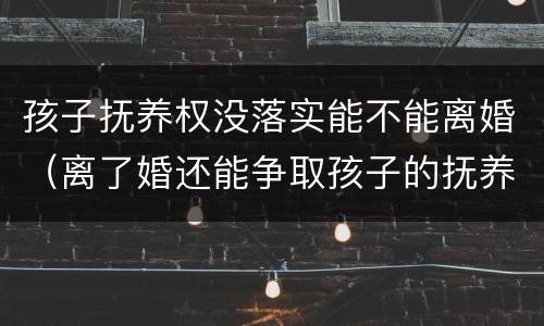 孩子抚养权没落实能不能离婚（离了婚还能争取孩子的抚养权吗）