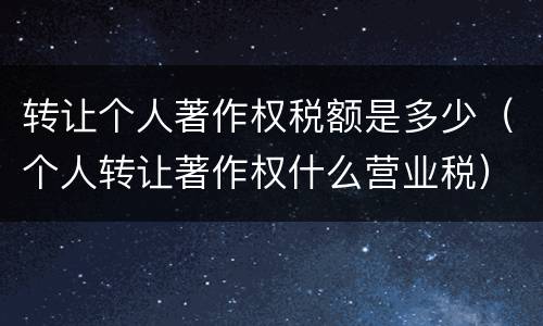 转让个人著作权税额是多少（个人转让著作权什么营业税）