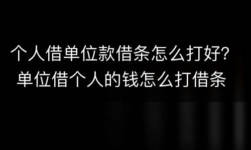 个人借单位款借条怎么打好？ 单位借个人的钱怎么打借条