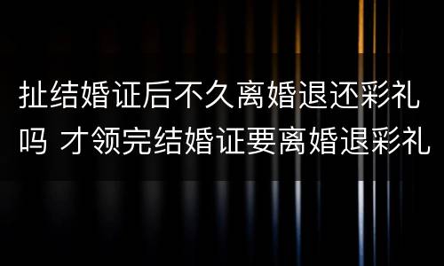扯结婚证后不久离婚退还彩礼吗 才领完结婚证要离婚退彩礼吗