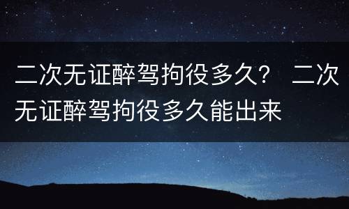 二次无证醉驾拘役多久？ 二次无证醉驾拘役多久能出来