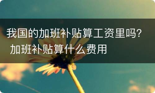 我国的加班补贴算工资里吗？ 加班补贴算什么费用