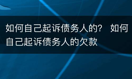 如何自己起诉债务人的？ 如何自己起诉债务人的欠款